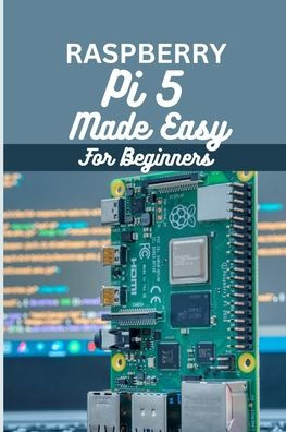 Raspberry Pi 5 Made Easy For Beginners: A beginner to pro guide to DIY ...