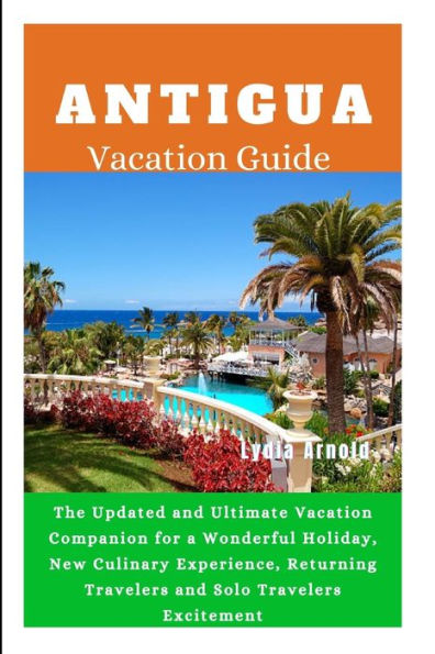 ANTIGUA VACATION GUIDE 2024: The Updated and Ultimate Vacation Companion for a Wonderful Holiday, New Culinary Experience, Returning Travelers and Solo Travelers Excitement.