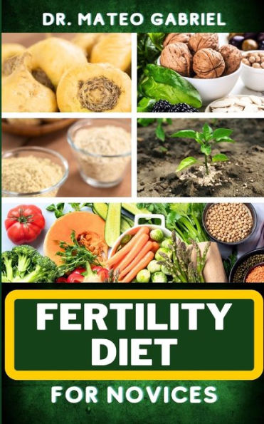 FERTILITY DIET FOR NOVICES: Enriched Recipes, Foods, Meal Plan & Procedures That Focuses On Ovulation Improvement, Gaining Knowledge On Fertility Nutrition, Healthy Exercise Plan And More