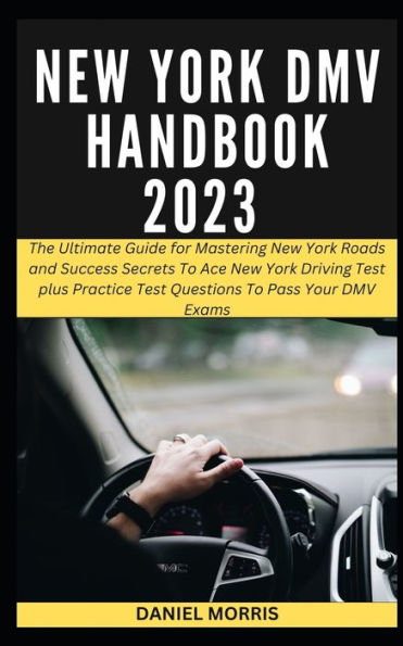 NEW YORK DMV HANDBOOK 2023: The Ultimate Guide for Mastering New York Roads and Success Secrets To Ace New York Driving Test plus Practice Test Questions To Pass Your DMV Exams.