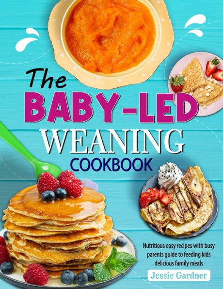 The Baby-Led Weaning Cookbook: Nutritious easy recipes with busy parents guide to feeding kids delicious family meals