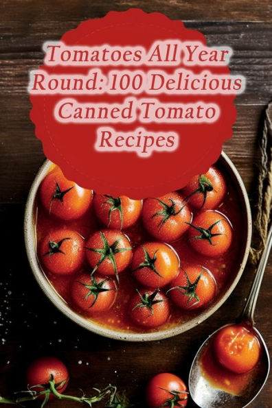 Tomatoes All Year Round: 100 Delicious Canned Tomato Recipes