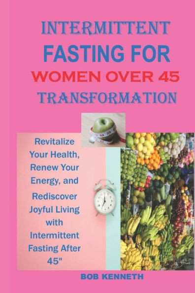 INTERMITTENT FASTING FOR WOMEN OVER 45 TRANSFORMATION: Revitalize Your Health, Renew Your Energy, and Rediscover Joyful Living with Intermittent Fasting After 45