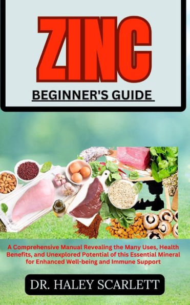 ZINC BEGINNER'S GUIDE: A Comprehensive Manual Revealing the Many Uses, Health Benefits, and Unexplored Potential of this Essential Mineral for Enhanced Well-being and Immune Support