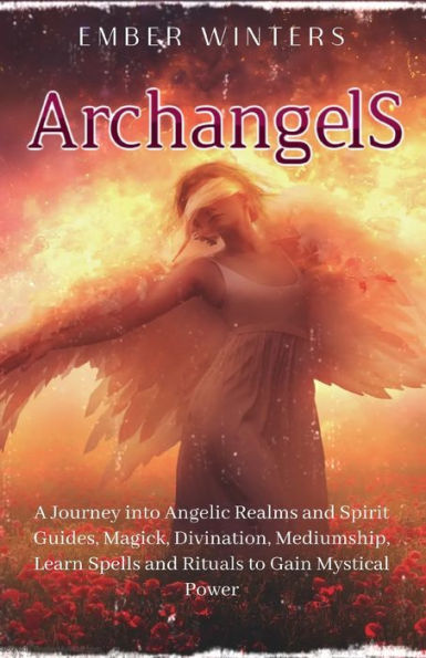 Archangels: A Journey into Angelic Realms and Spirit Guides, Magick, Divination, Mediumship, Learn Spells and Rituals to Gain Mystical Power