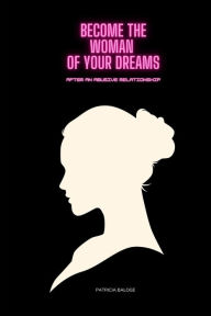 Title: Become The Woman of Your Dreams After an Abusive Relationship: Step by Step to Becoming The Woman of Your Dreams After Undergoing An Abusive Relationship, Author: Patricia Baloge