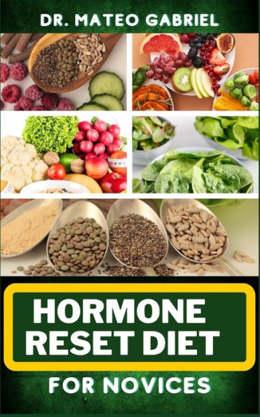 HORMONE RESET DIET FOR NOVICES: Enriched Recipes, Foods, Meal Plan & Procedures For Hormonal Balance, Weight Management, Metabolism Healing And More