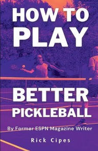 Title: How to Play Better Pickleball: by Former ESPN Magazine Writer, Author: Rick Cipes