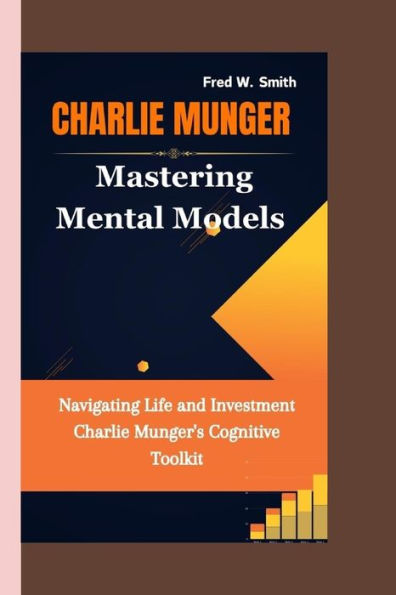 Charlie Munger: Mastering Mental Models- Navigating Life and Investment Charlie Munger's Cognitive Toolkit