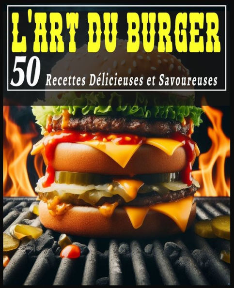 L'Art du Burger: 50 recettes délicieuses et savoureuses