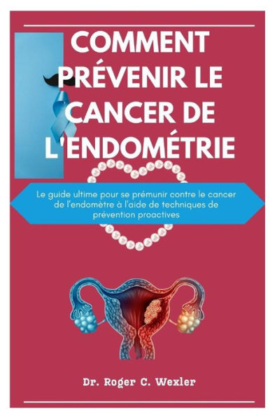 COMMENT PRÉVENIR LE CANCER DE L'ENDOMÉTRIE: Le guide ultime pour se prémunir contre le cancer de l'endomètre à l'aide de techniques de prévention proactives