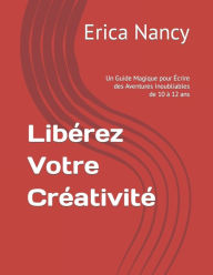 Title: Libérez Votre Créativité: Un Guide Magique pour Écrire des Aventures Inoubliables de 10 à 12 ans, Author: Erica Nancy