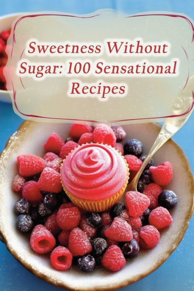 Sweetness Without Sugar: 100 Sensational Recipes
