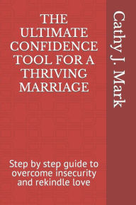 Title: THE ULTIMATE CONFIDENCE TOOL FOR A THRIVING MARRIAGE: Step by step guide to overcome insecurity and rekindle love, Author: Cathy J. Mark