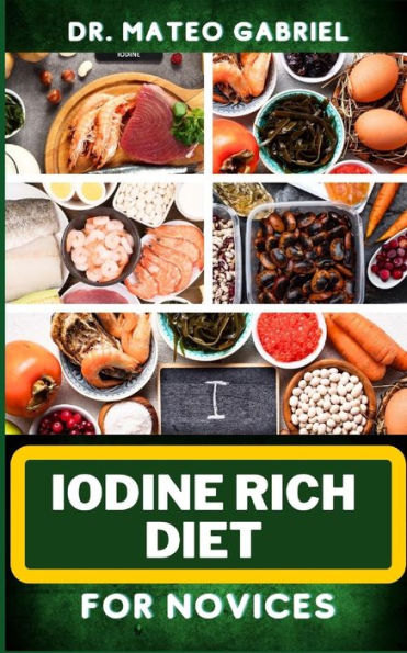 Iodine Rich Diet for Novices: Enriched Recipes, Foods, Meal Plan & Procedures For Vibrant Health, Holistic Healing, Iodine-Enriched Lifestyle And More