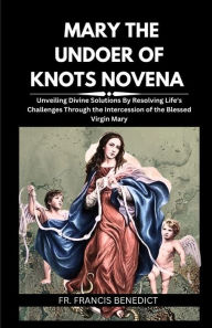 Title: MARY THE UNDOER OF KNOTS NOVENA: Unveiling Divine Solutions By Resolving Life's Challenges Through the Intercession of the Blessed Virgin Mary, Author: Fr. Francis Benedict