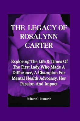 The Legacy Of Rosalynn Carter: Exploring The Life & Times Of The First Lady Who Made A Difference, A Champion For Mental Health Advocacy, Her Passion And Impact