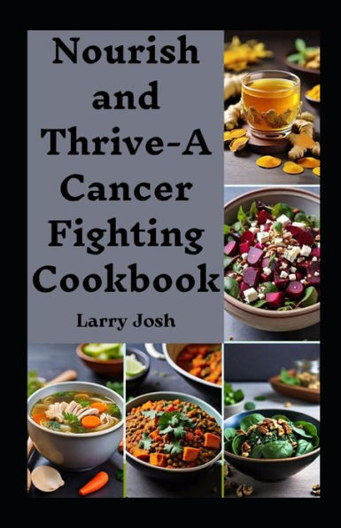 Nourish and Thrive-A Cancer Fighting Cookbook: A Complete Diet Guide of Nourishing Recipes for cancer Recovery