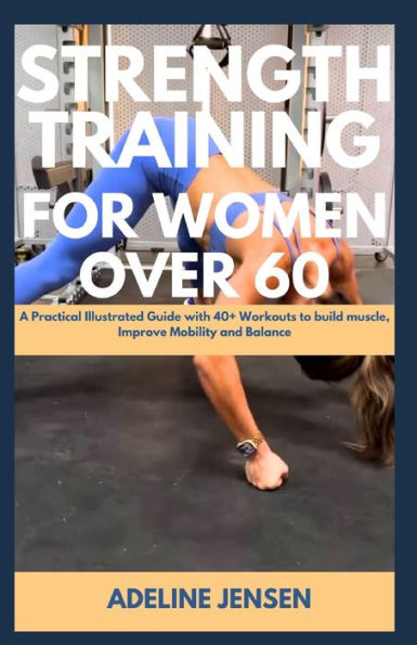 STRENGTH TRAINING FOR WOMEN OVER 60: A Practical Illustrated Guide with 40+ Workouts to build muscle, Improve Mobility and Balance