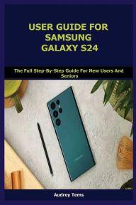 Title: USER GUIDE FOR SAMSUNG GALAXY S24: The Full Step-By-Step Guide For New Users And Seniors, Author: Audrey Tems