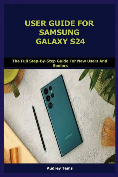 USER GUIDE FOR SAMSUNG GALAXY S24: The Full Step-By-Step Guide For New Users And Seniors