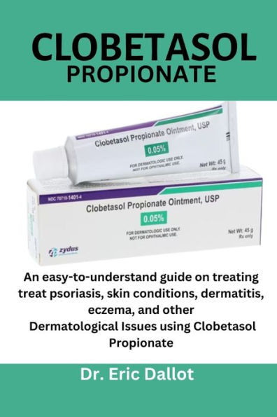 Clobetasol propionate: An easy-to-understand guide on treating treat psoriasis, skin conditions, dermatitis, eczema, and other Dermatological Issues using Clobetasol Propionate