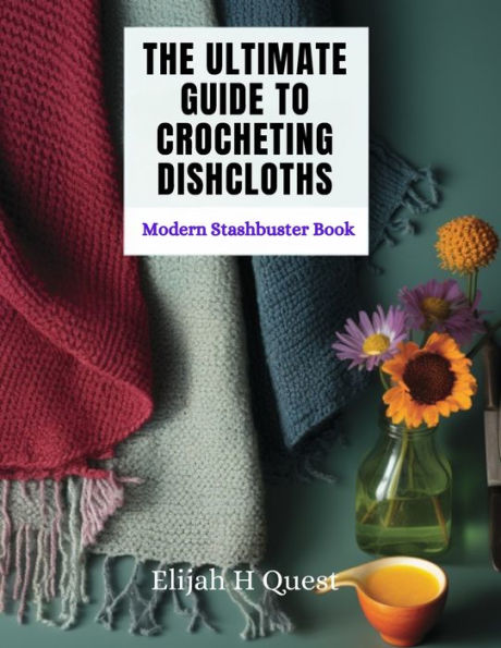 The Ultimate Guide to Crocheting Dishcloths: Modern Stashbuster Book