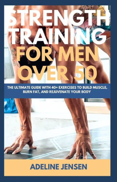 Strength Training for Men Over 50: The Ultimate Guide with 40+ Exercises to Build Muscle, Burn Fat, and Rejuvenate Your Body