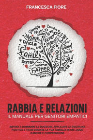 Title: Rabbia e Relazioni: il Manuale per Genitori Empatici: Impara a dominare le emozioni, applicare la disciplina positiva e trasformare la tua famiglia in un luogo d'amore e comprensione, Author: Francesca Fiore