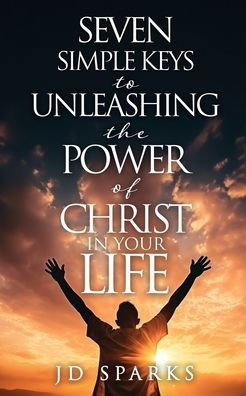 Seven Simple Keys to Unleashing the Power of Christ Your Life