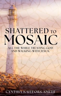 Shattered to Mosaic: All the While Trusting God and walking with Jesus.