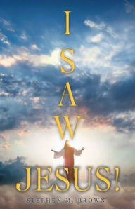 Title: I Saw Jesus!, Author: Stephen M Brown