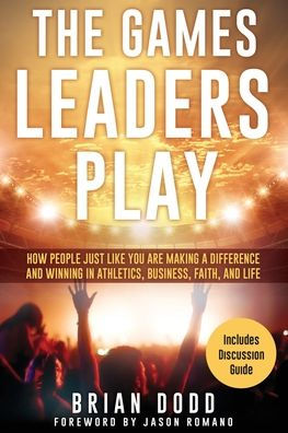 The Games Leaders Play: How People just like YOU are Making a Difference and Winning Athletics, Business, Faith, Life
