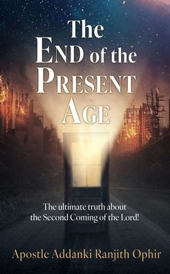 The End of the Present Age: The ultimate truth about the Second Coming of the Lord!