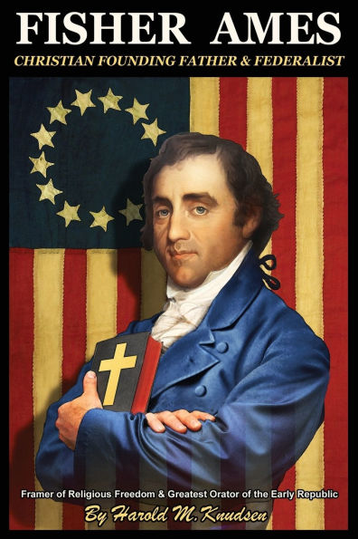 Fisher Ames Christian Founding Father & Federalist: Framer of Religious Freedom Greatest Orator the Early Republic