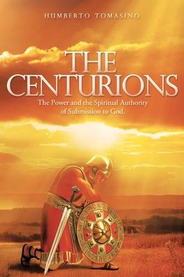 The Centurions: The Power and the Spiritual Authority of Submission to God.