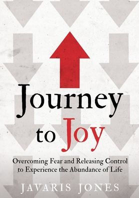 Journey to Joy: Overcoming Fear and Releasing Control Experience the Abundance of Life