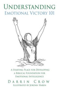 Title: Understanding Emotional Victory 101: A Starting Place for Developing a Biblical Foundation for Emotional Intelligence, Author: Darrin Crow