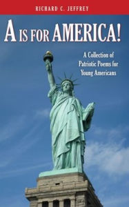 Title: A is for America!: A Collection of Patriotic Poems for Young Americans, Author: Richard C Jeffrey