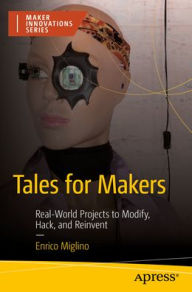 Title: Tales for Makers: Real-World Projects to Modify, Hack, and Reinvent, Author: Enrico Miglino