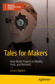 Title: Tales for Makers: Real-World Projects to Modify, Hack, and Reinvent, Author: Enrico Miglino