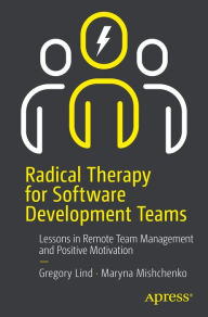 Title: Radical Therapy for Software Development Teams: Lessons in Remote Team Management and Positive Motivation, Author: Gregory Lind