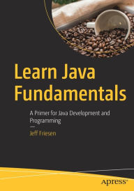 Title: Learn Java Fundamentals: A Primer for Java Development and Programming, Author: Jeff Friesen