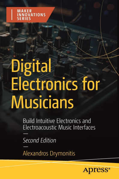 Digital Electronics for Musicians: Build Intuitive and Electroacoustic Music Interfaces