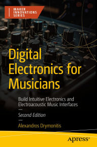 Title: Digital Electronics for Musicians: Build Intuitive Electronics and Electroacoustic Music Interfaces, Author: Alexandros Drymonitis