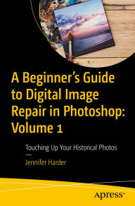 Title: A Beginner's Guide to Digital Image Repair in Photoshop: Volume 1: Touching Up Your Historical Photos, Author: Jennifer Harder