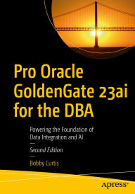 Title: Pro Oracle GoldenGate 23ai for the DBA: Powering the Foundation of Data Integration and AI, Author: Bobby Curtis