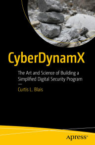 Title: CyberDynamX: The Art and Science of Building a Simplified Digital Security Program, Author: Curtis L. Blais