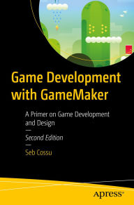 Title: Game Development with GameMaker: A Primer on Game Development and Design, Author: Sebastiano M. Cossu