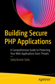 Title: Building Secure PHP Applications: A Comprehensive Guide to Protecting Your Web Applications from Threats, Author: Satej Kumar Sahu